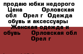 продаю юбки недорого › Цена ­ 500 - Орловская обл., Орел г. Одежда, обувь и аксессуары » Женская одежда и обувь   . Орловская обл.,Орел г.